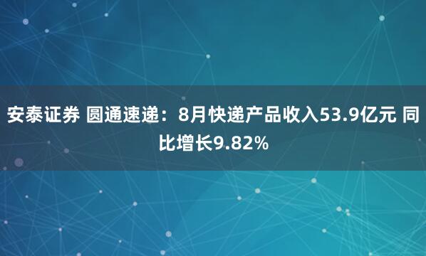 安泰证券 圆通速递：8月快递产品收入53.9亿元 同比增长9.82%
