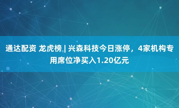 通达配资 龙虎榜 | 兴森科技今日涨停，4家机构专用席位净买入1.20亿元