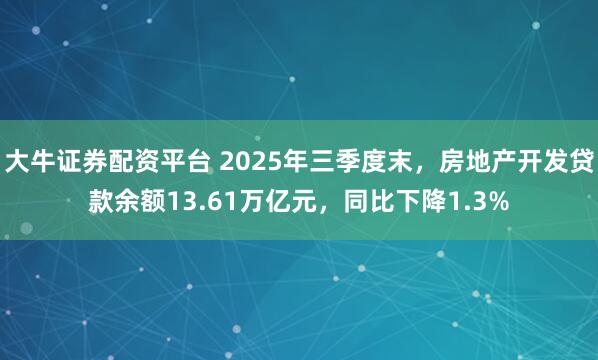 大牛证券配资平台 2025年三季度末，房地产开发贷款余额13.61万亿元，同比下降1.3%