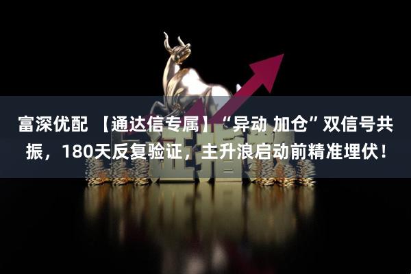 富深优配 【通达信专属】“异动 加仓”双信号共振，180天反复验证，主升浪启动前精准埋伏！