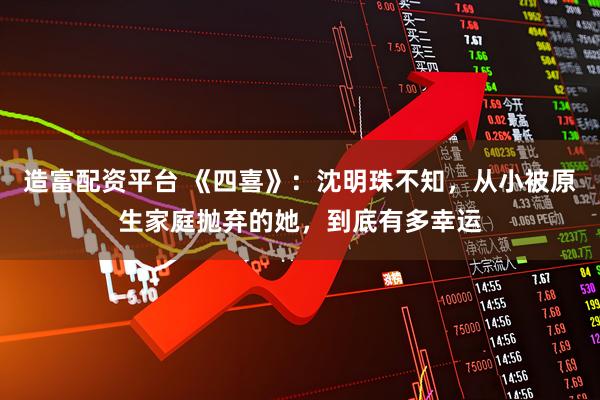 造富配资平台 《四喜》：沈明珠不知，从小被原生家庭抛弃的她，到底有多幸运