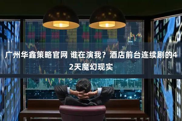 广州华鑫策略官网 谁在演我？酒店前台连续剧的42天魔幻现实