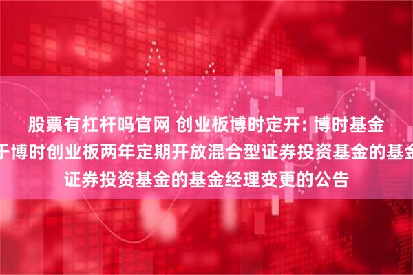 股票有杠杆吗官网 创业板博时定开: 博时基金管理有限公司关于博时创业板两年定期开放混合型证券投资基金的基金经理变更的公告