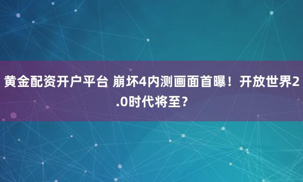 黄金配资开户平台 崩坏4内测画面首曝！开放世界2.0时代将至？