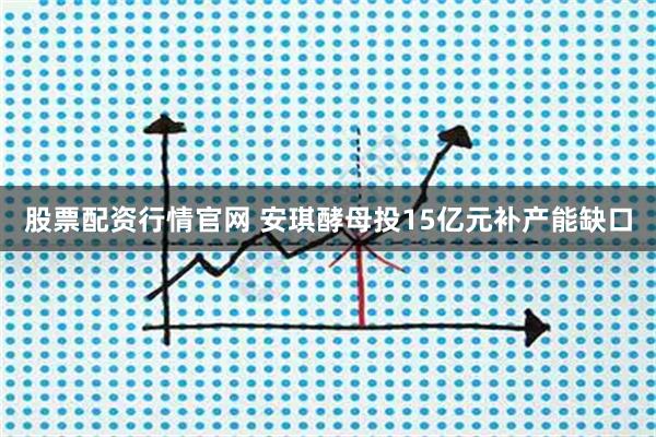 股票配资行情官网 安琪酵母投15亿元补产能缺口