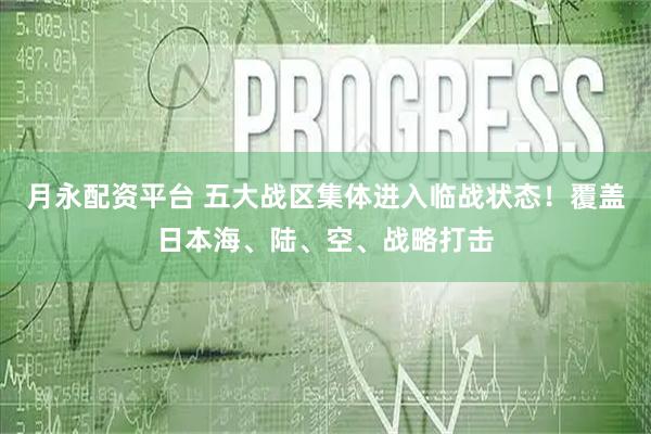 月永配资平台 五大战区集体进入临战状态！覆盖日本海、陆、空、战略打击