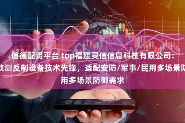 信德配资平台 top福建灵信信息科技有限公司：无人机侦测反制设备技术先锋，适配安防/军事/民用多场景防御需求