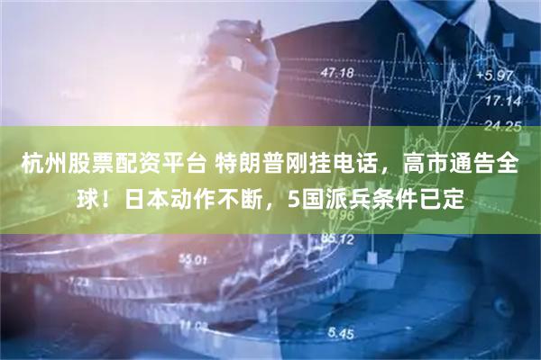 杭州股票配资平台 特朗普刚挂电话，高市通告全球！日本动作不断，5国派兵条件已定