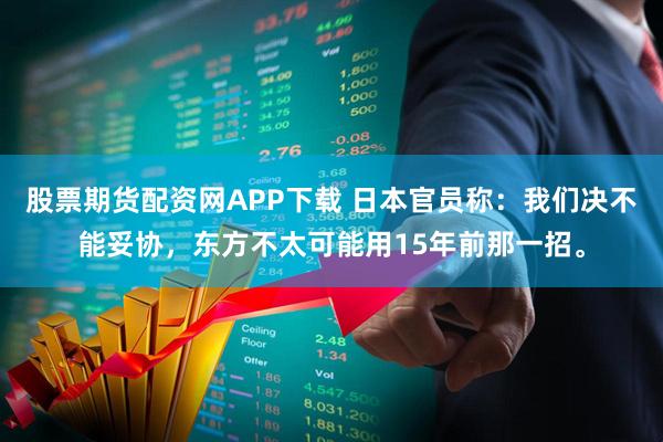 股票期货配资网APP下载 日本官员称：我们决不能妥协，东方不太可能用15年前那一招。