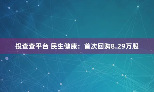 投查查平台 民生健康：首次回购8.29万股
