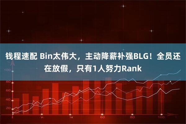 钱程速配 Bin太伟大，主动降薪补强BLG！全员还在放假，只有1人努力Rank