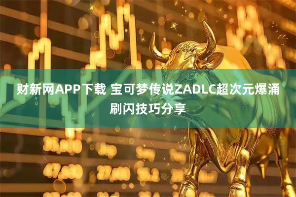 财新网APP下载 宝可梦传说ZADLC超次元爆涌刷闪技巧分享