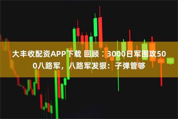 大丰收配资APP下载 回顾∶3000日军围攻500八路军，八路军发狠：子弹管够