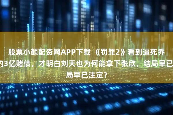 股票小额配资网APP下载 《罚罪2》看到逼死乔德福的3亿赌债，才明白刘天也为何能拿下张欣，结局早已注定？