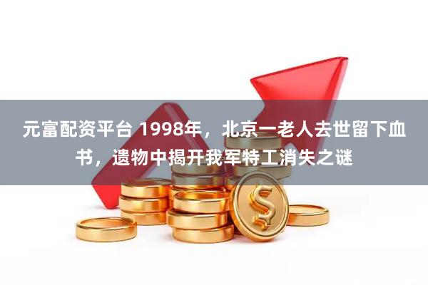 元富配资平台 1998年，北京一老人去世留下血书，遗物中揭开我军特工消失之谜