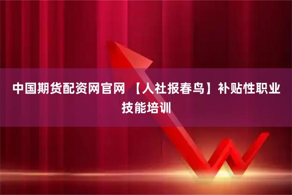 中国期货配资网官网 【人社报春鸟】补贴性职业技能培训