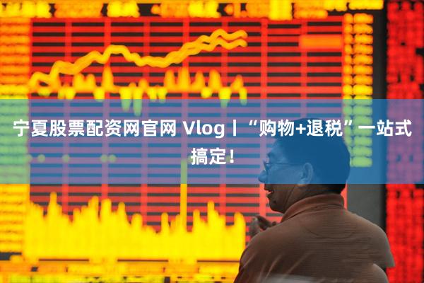 宁夏股票配资网官网 Vlog丨“购物+退税”一站式搞定！