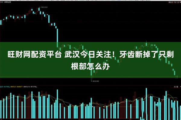 旺财网配资平台 武汉今日关注！牙齿断掉了只剩根部怎么办