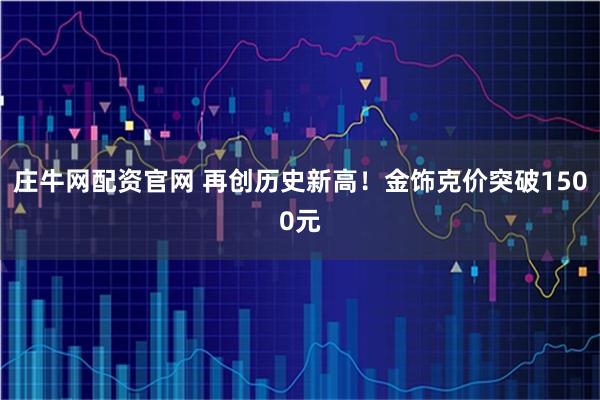 庄牛网配资官网 再创历史新高！金饰克价突破1500元