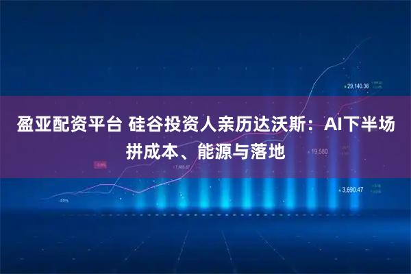 盈亚配资平台 硅谷投资人亲历达沃斯：AI下半场拼成本、能源与落地