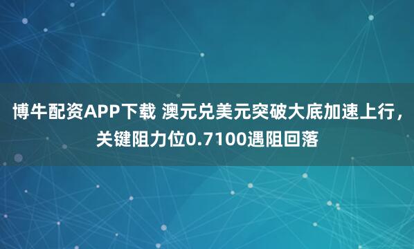 博牛配资APP下载 澳元兑美元突破大底加速上行，关键阻力位0.7100遇阻回落