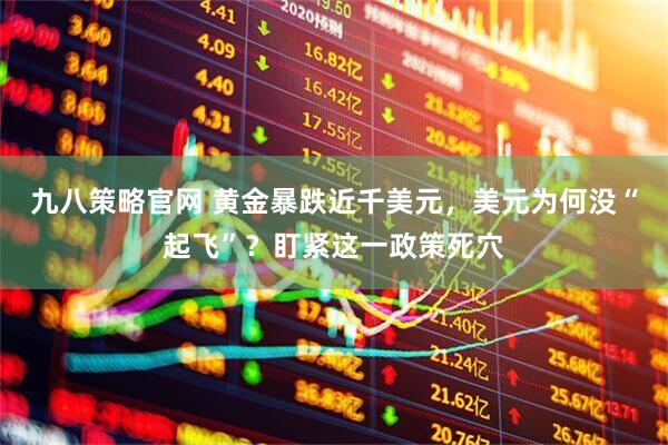 九八策略官网 黄金暴跌近千美元，美元为何没“起飞”？盯紧这一政策死穴