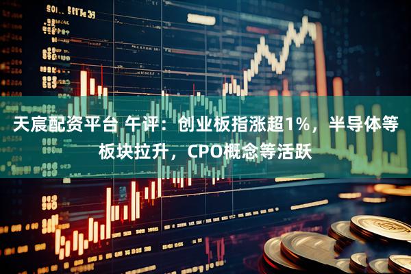 天宸配资平台 午评：创业板指涨超1%，半导体等板块拉升，CPO概念等活跃