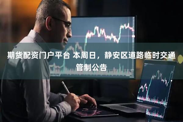 期货配资门户平台 本周日，静安区道路临时交通管制公告