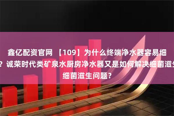鑫亿配资官网 【109】为什么终端净水器容易细菌超标？诚荣时代类矿泉水厨房净水器又是如何解决细菌滋生问题？